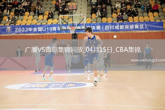 04月15日CBA季后賽1/4決賽G2 廣廈 - 青島 精彩鏡頭