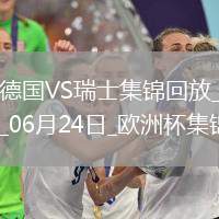 06月24日歐洲杯小組賽A組第3輪德國vs瑞士進球視頻